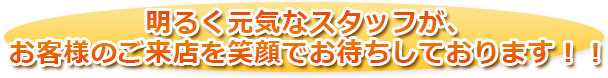 明るく元気なスタッフが、お客様のご来店を笑顔でお待ちしております！！